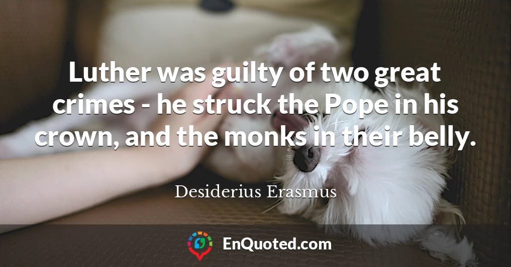 Luther was guilty of two great crimes - he struck the Pope in his crown, and the monks in their belly.