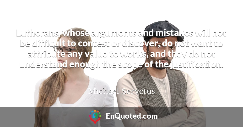 Lutherans, whose arguments and mistakes will not be difficult to contest or discover, do not want to attribute any value to works, and they do not understand enough the scope of the justification.