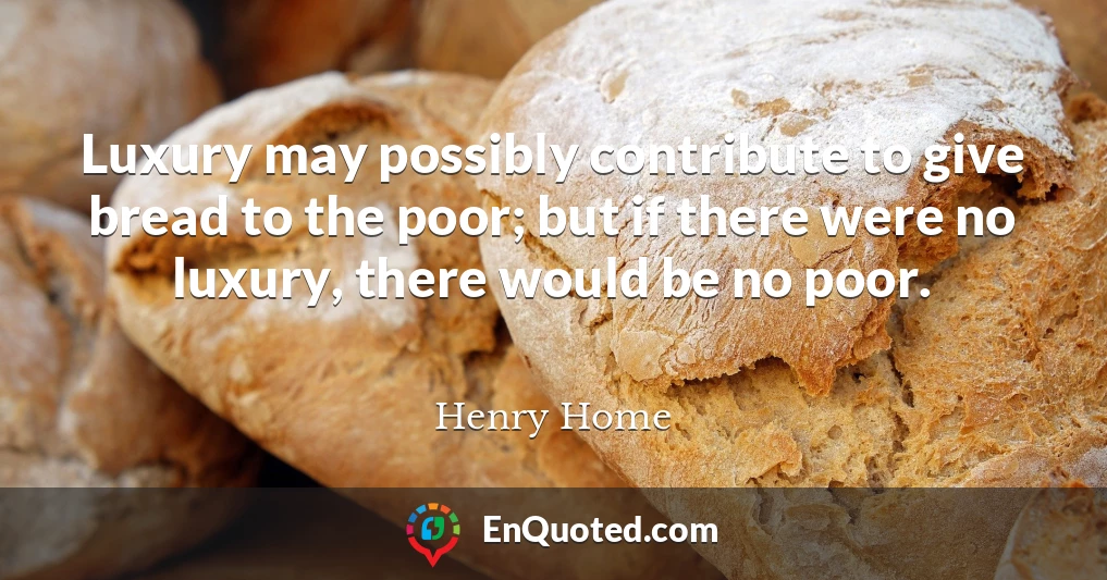 Luxury may possibly contribute to give bread to the poor; but if there were no luxury, there would be no poor.