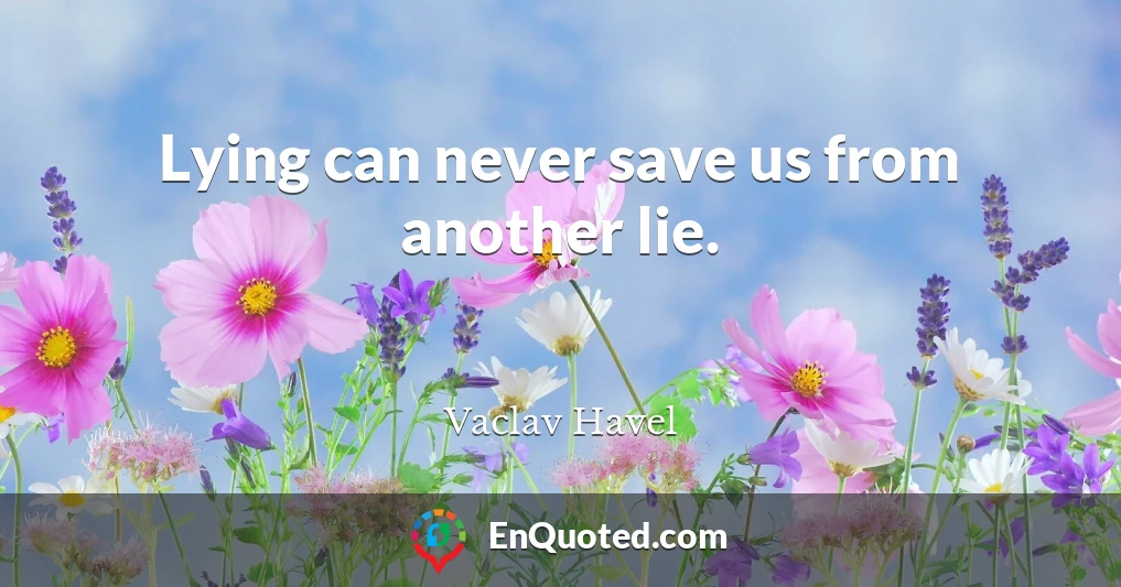 Lying can never save us from another lie.
