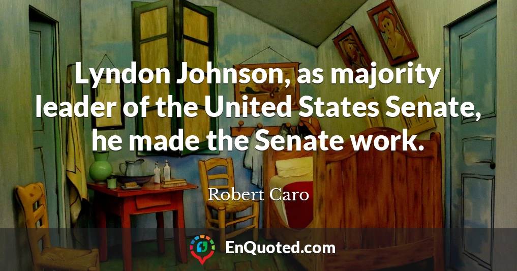 Lyndon Johnson, as majority leader of the United States Senate, he made the Senate work.