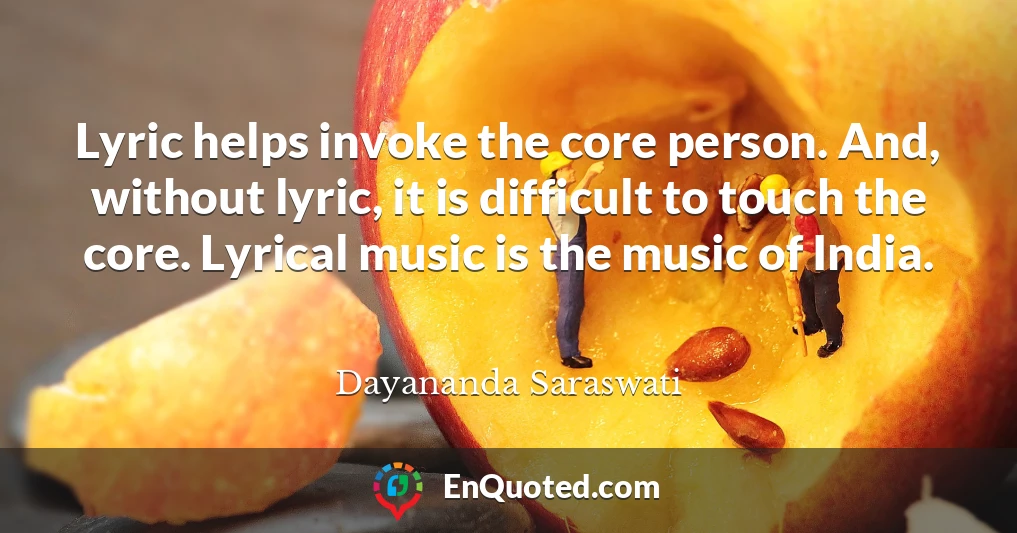 Lyric helps invoke the core person. And, without lyric, it is difficult to touch the core. Lyrical music is the music of India.