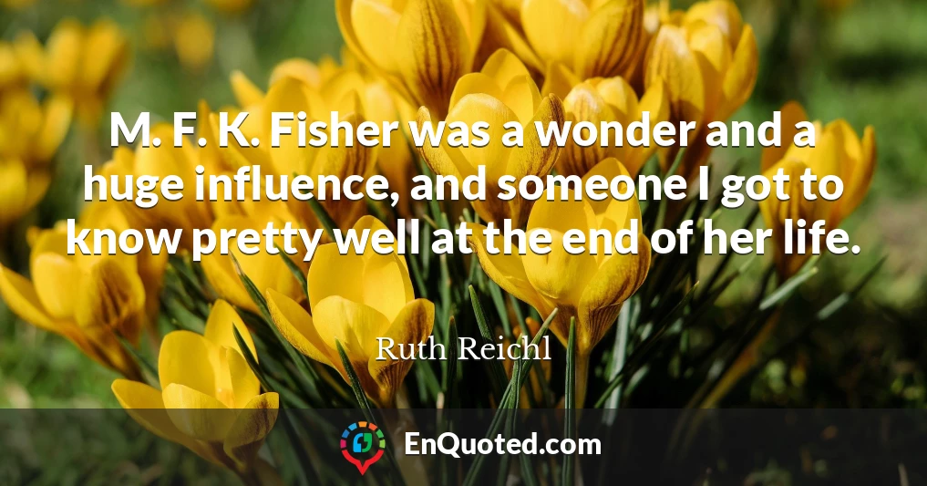 M. F. K. Fisher was a wonder and a huge influence, and someone I got to know pretty well at the end of her life.