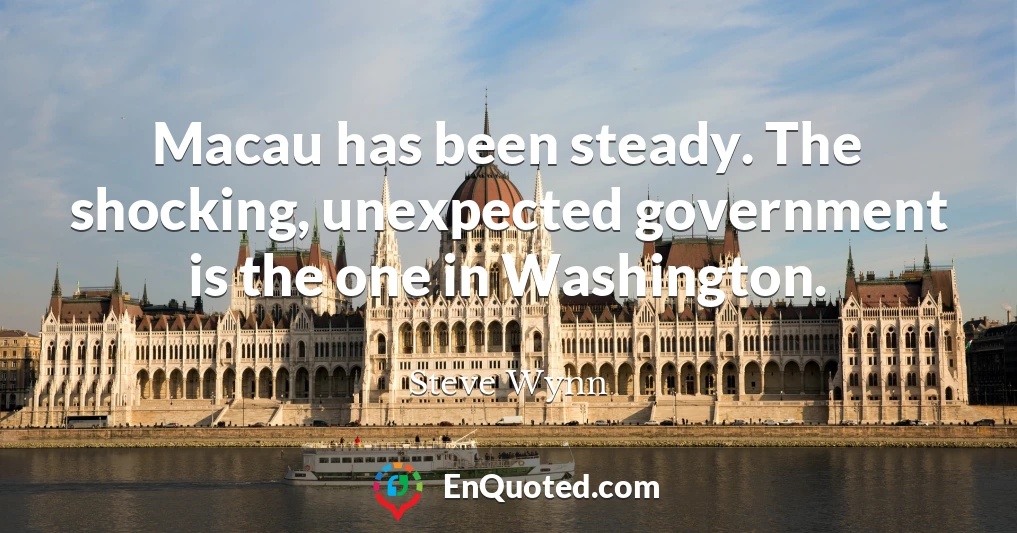 Macau has been steady. The shocking, unexpected government is the one in Washington.