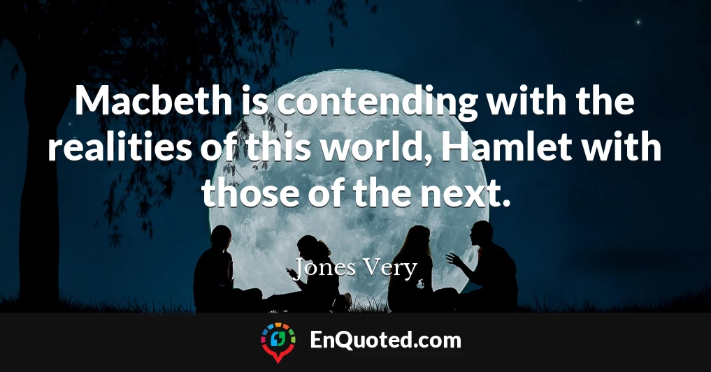 Macbeth is contending with the realities of this world, Hamlet with those of the next.