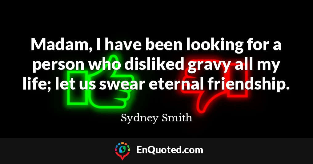 Madam, I have been looking for a person who disliked gravy all my life; let us swear eternal friendship.
