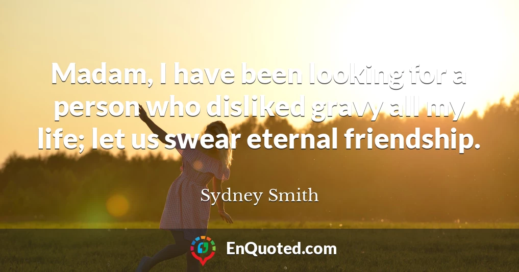 Madam, I have been looking for a person who disliked gravy all my life; let us swear eternal friendship.