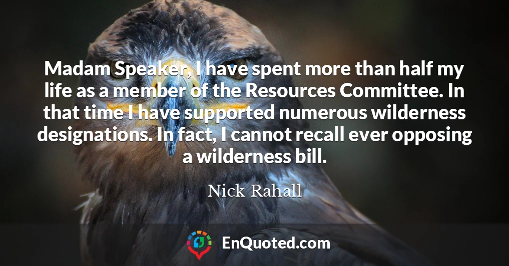 Madam Speaker, I have spent more than half my life as a member of the Resources Committee. In that time I have supported numerous wilderness designations. In fact, I cannot recall ever opposing a wilderness bill.