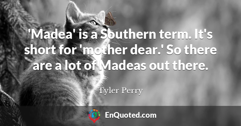 'Madea' is a Southern term. It's short for 'mother dear.' So there are a lot of Madeas out there.