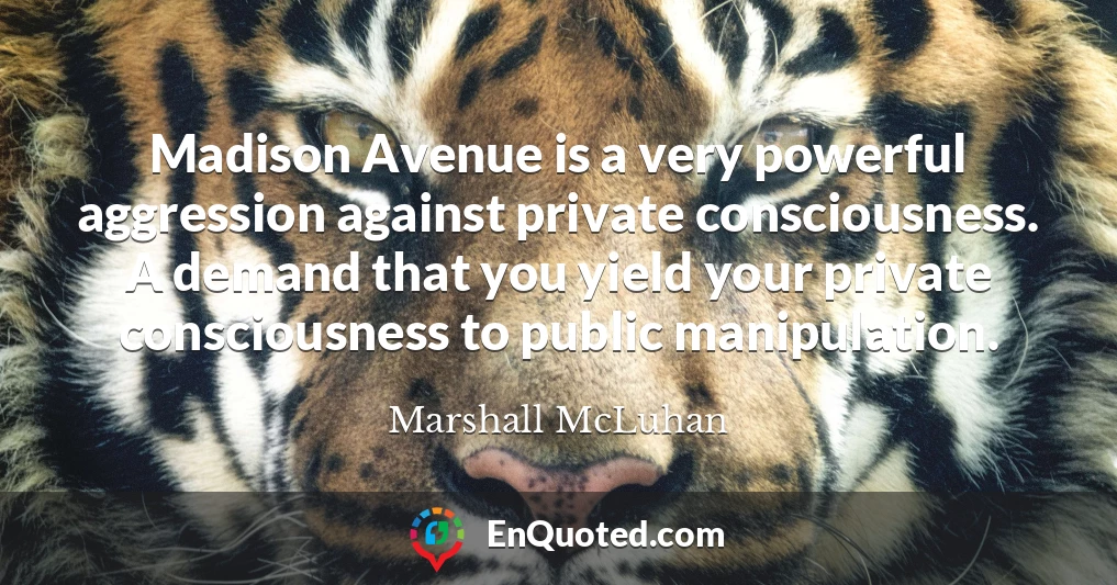 Madison Avenue is a very powerful aggression against private consciousness. A demand that you yield your private consciousness to public manipulation.
