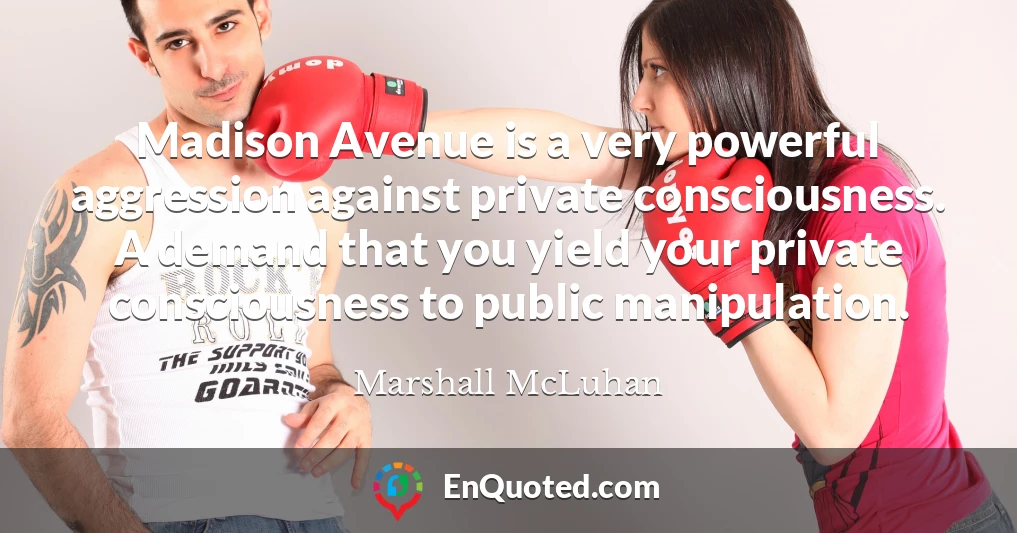 Madison Avenue is a very powerful aggression against private consciousness. A demand that you yield your private consciousness to public manipulation.