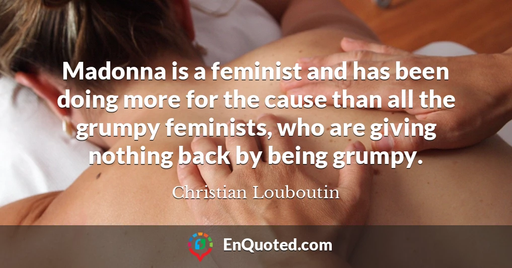 Madonna is a feminist and has been doing more for the cause than all the grumpy feminists, who are giving nothing back by being grumpy.