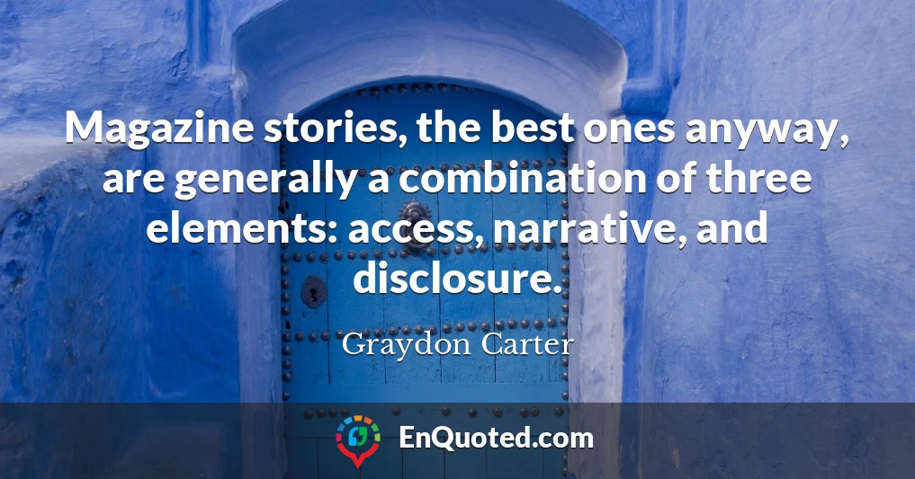 Magazine stories, the best ones anyway, are generally a combination of three elements: access, narrative, and disclosure.