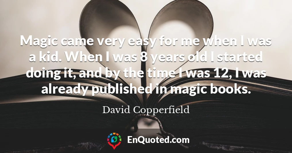 Magic came very easy for me when I was a kid. When I was 8 years old I started doing it, and by the time I was 12, I was already published in magic books.