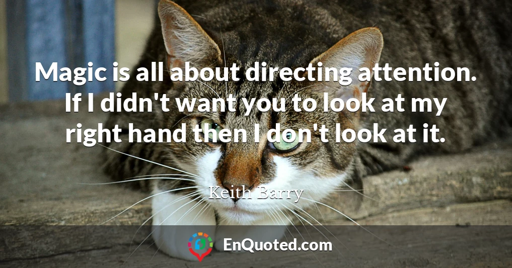 Magic is all about directing attention. If I didn't want you to look at my right hand then I don't look at it.