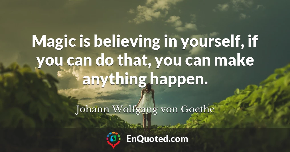 Magic is believing in yourself, if you can do that, you can make anything happen.