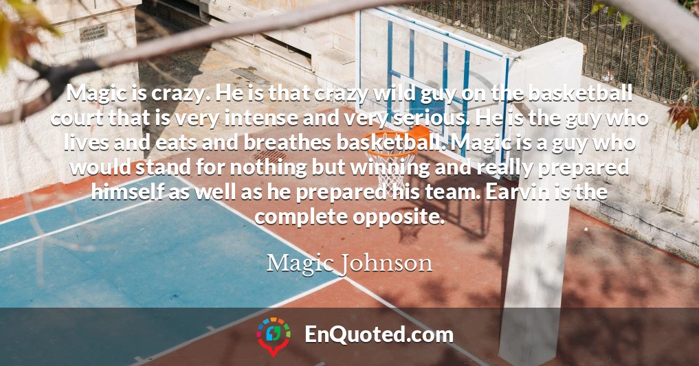 Magic is crazy. He is that crazy wild guy on the basketball court that is very intense and very serious. He is the guy who lives and eats and breathes basketball. Magic is a guy who would stand for nothing but winning and really prepared himself as well as he prepared his team. Earvin is the complete opposite.