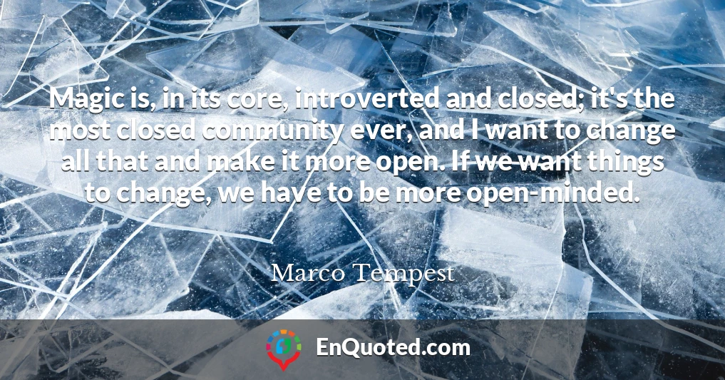 Magic is, in its core, introverted and closed; it's the most closed community ever, and I want to change all that and make it more open. If we want things to change, we have to be more open-minded.
