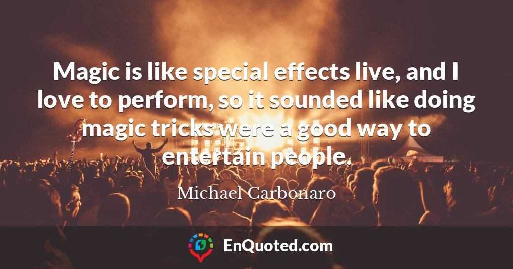 Magic is like special effects live, and I love to perform, so it sounded like doing magic tricks were a good way to entertain people.