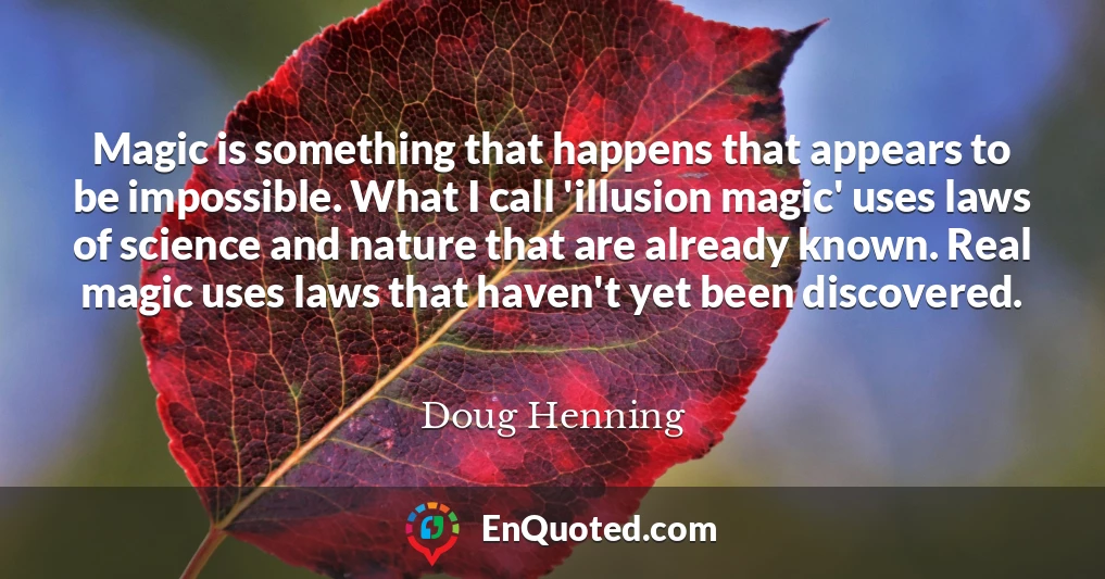 Magic is something that happens that appears to be impossible. What I call 'illusion magic' uses laws of science and nature that are already known. Real magic uses laws that haven't yet been discovered.