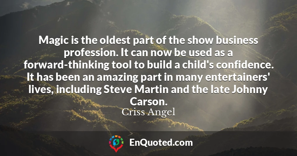 Magic is the oldest part of the show business profession. It can now be used as a forward-thinking tool to build a child's confidence. It has been an amazing part in many entertainers' lives, including Steve Martin and the late Johnny Carson.