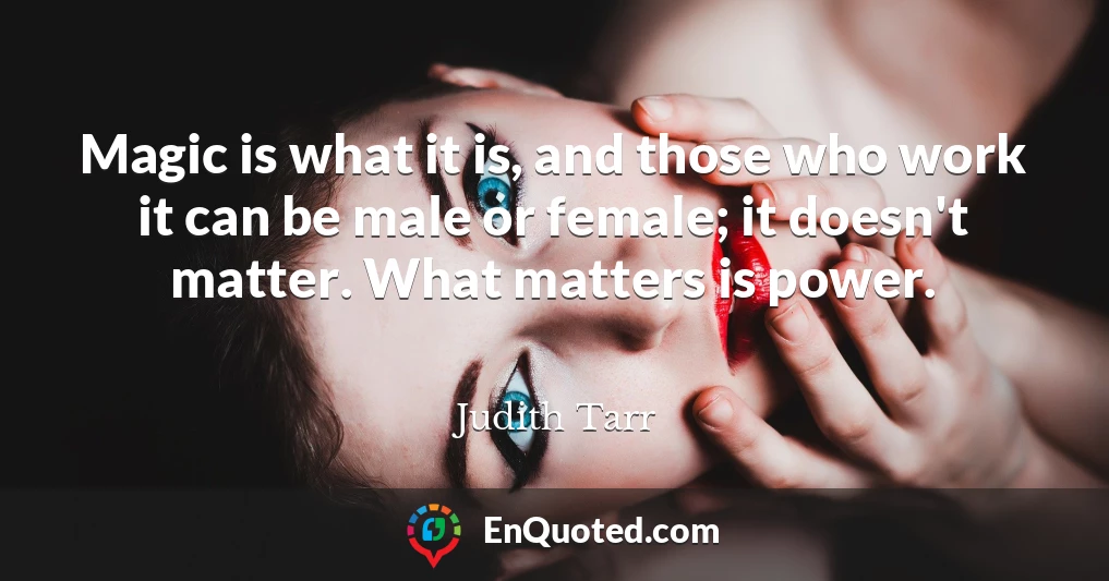 Magic is what it is, and those who work it can be male or female; it doesn't matter. What matters is power.