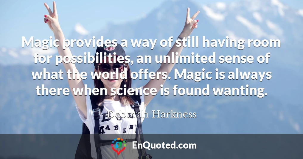 Magic provides a way of still having room for possibilities, an unlimited sense of what the world offers. Magic is always there when science is found wanting.