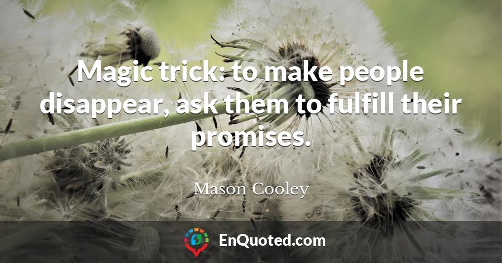 Magic trick: to make people disappear, ask them to fulfill their promises.