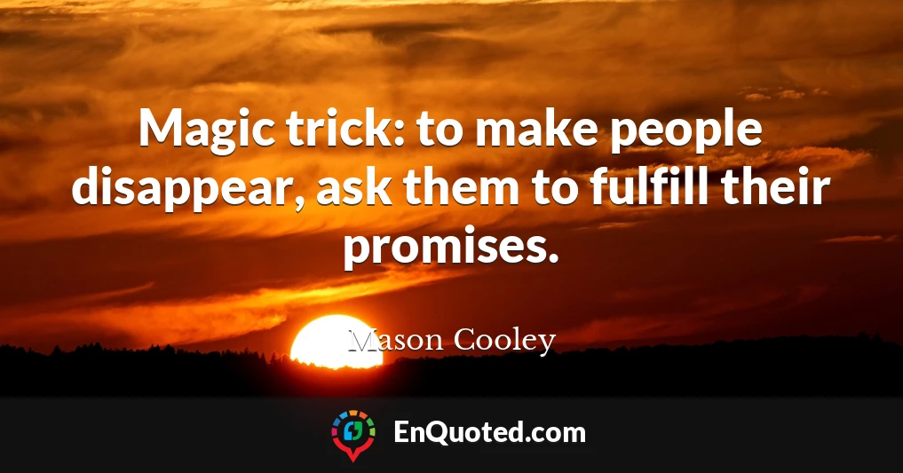 Magic trick: to make people disappear, ask them to fulfill their promises.