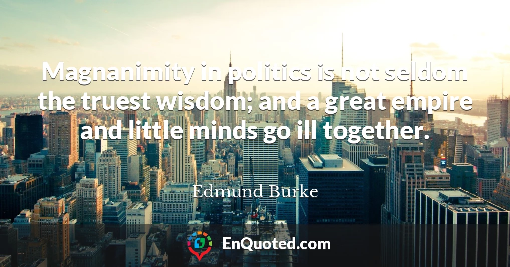 Magnanimity in politics is not seldom the truest wisdom; and a great empire and little minds go ill together.