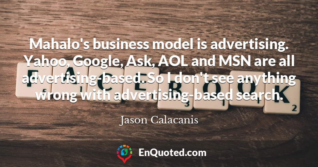 Mahalo's business model is advertising. Yahoo, Google, Ask, AOL and MSN are all advertising-based. So I don't see anything wrong with advertising-based search.