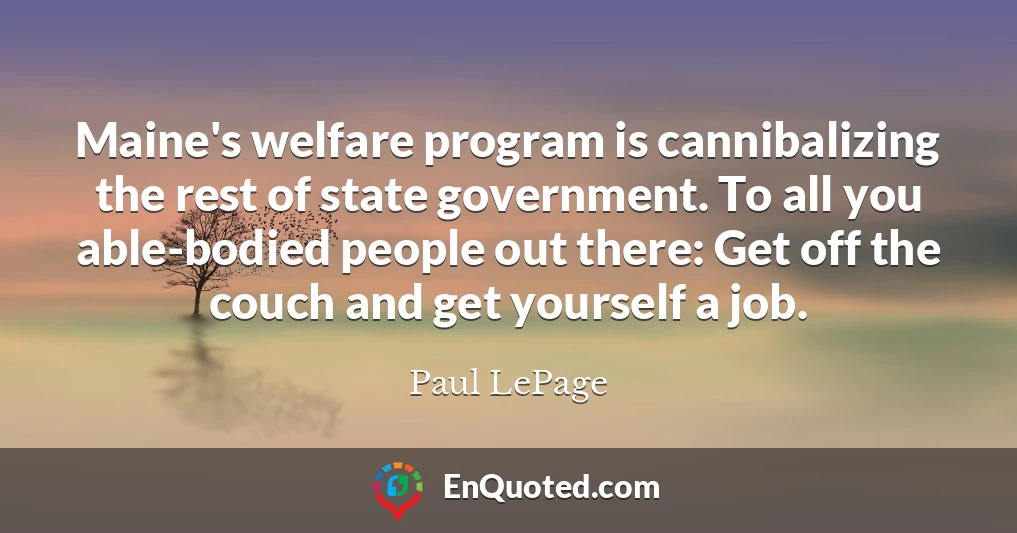 Maine's welfare program is cannibalizing the rest of state government. To all you able-bodied people out there: Get off the couch and get yourself a job.