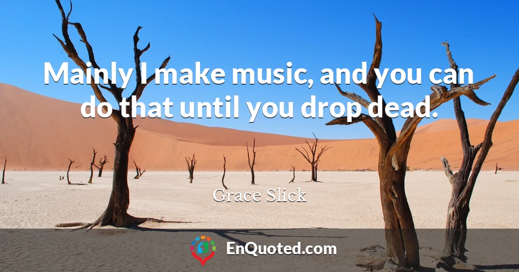 Mainly I make music, and you can do that until you drop dead.