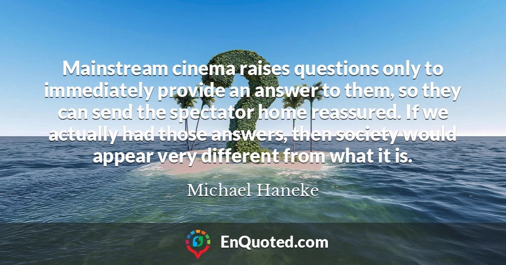 Mainstream cinema raises questions only to immediately provide an answer to them, so they can send the spectator home reassured. If we actually had those answers, then society would appear very different from what it is.