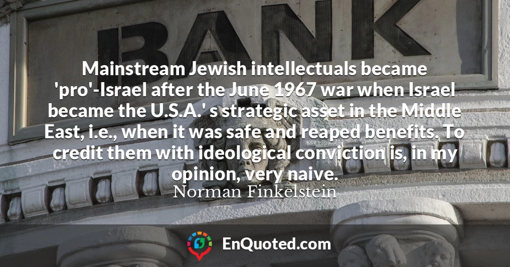 Mainstream Jewish intellectuals became 'pro'-Israel after the June 1967 war when Israel became the U.S.A.' s strategic asset in the Middle East, i.e., when it was safe and reaped benefits. To credit them with ideological conviction is, in my opinion, very naive.