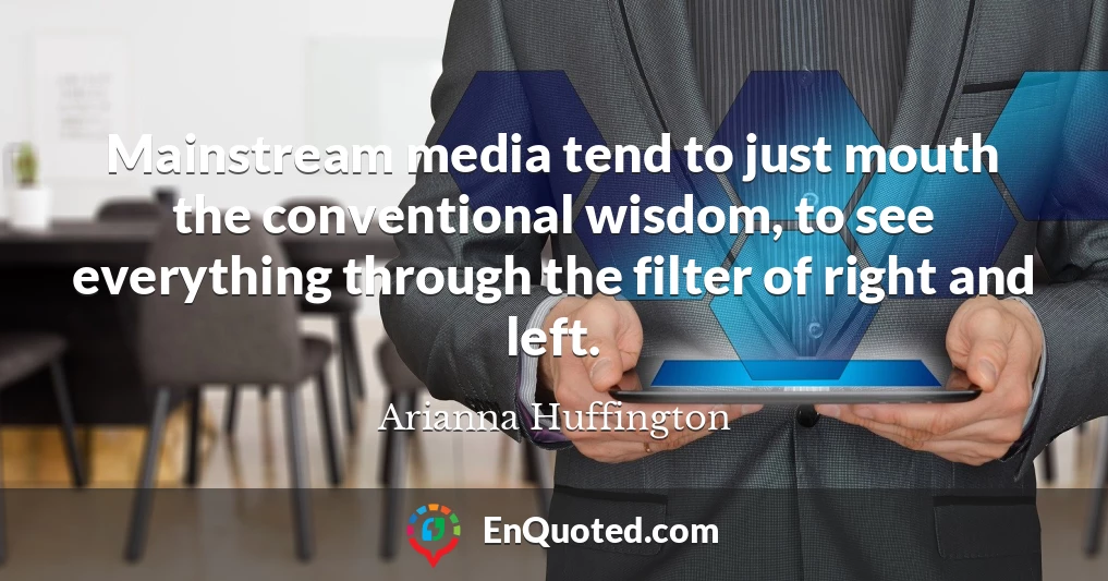 Mainstream media tend to just mouth the conventional wisdom, to see everything through the filter of right and left.