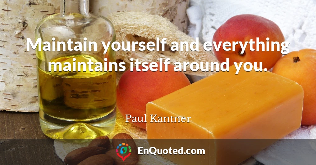 Maintain yourself and everything maintains itself around you.