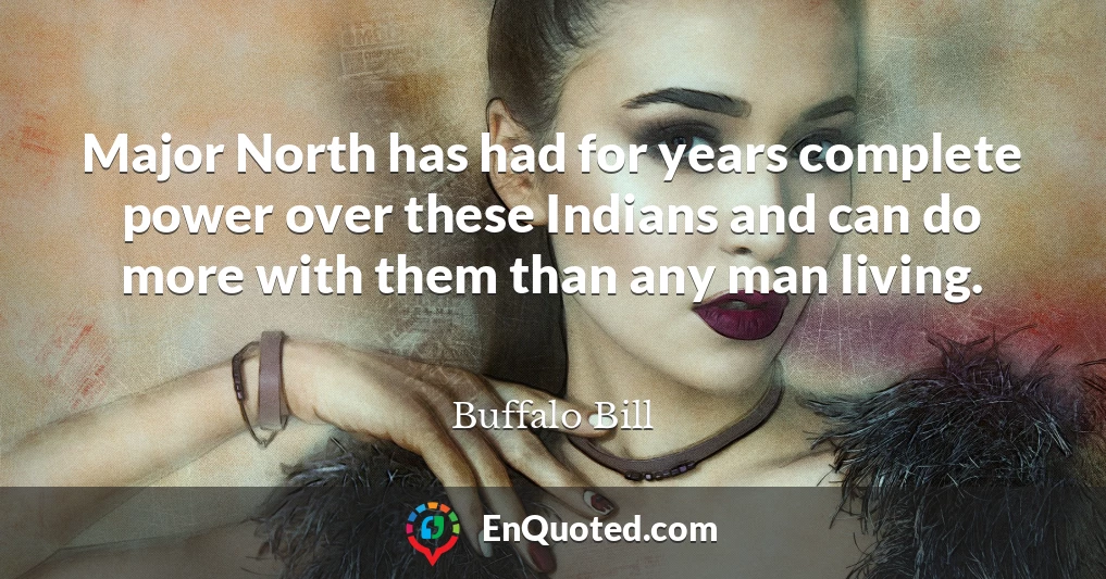 Major North has had for years complete power over these Indians and can do more with them than any man living.