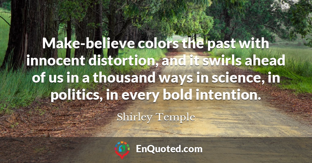 Make-believe colors the past with innocent distortion, and it swirls ahead of us in a thousand ways in science, in politics, in every bold intention.