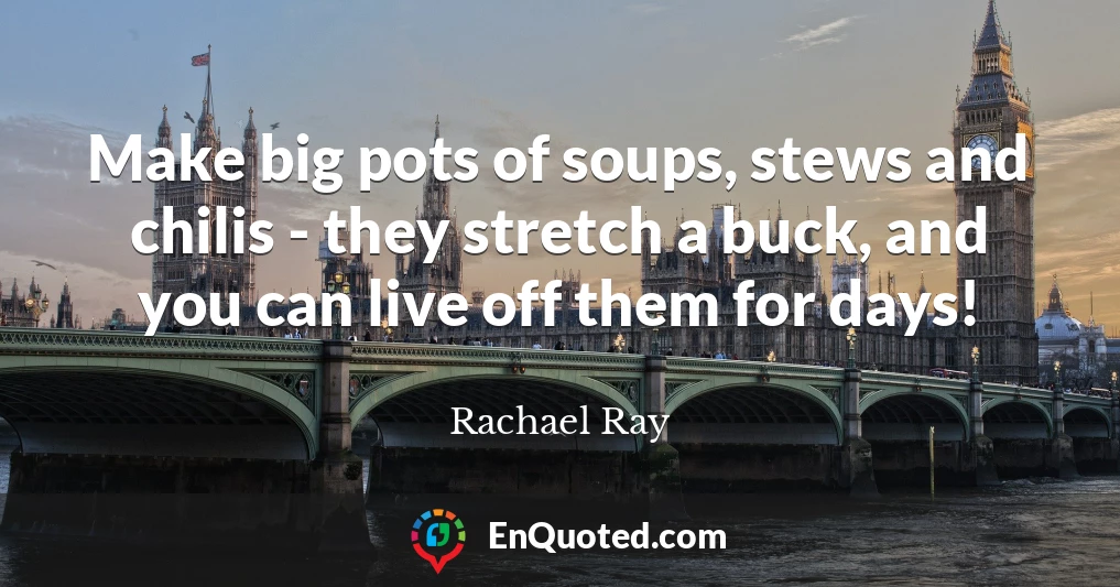 Make big pots of soups, stews and chilis - they stretch a buck, and you can live off them for days!