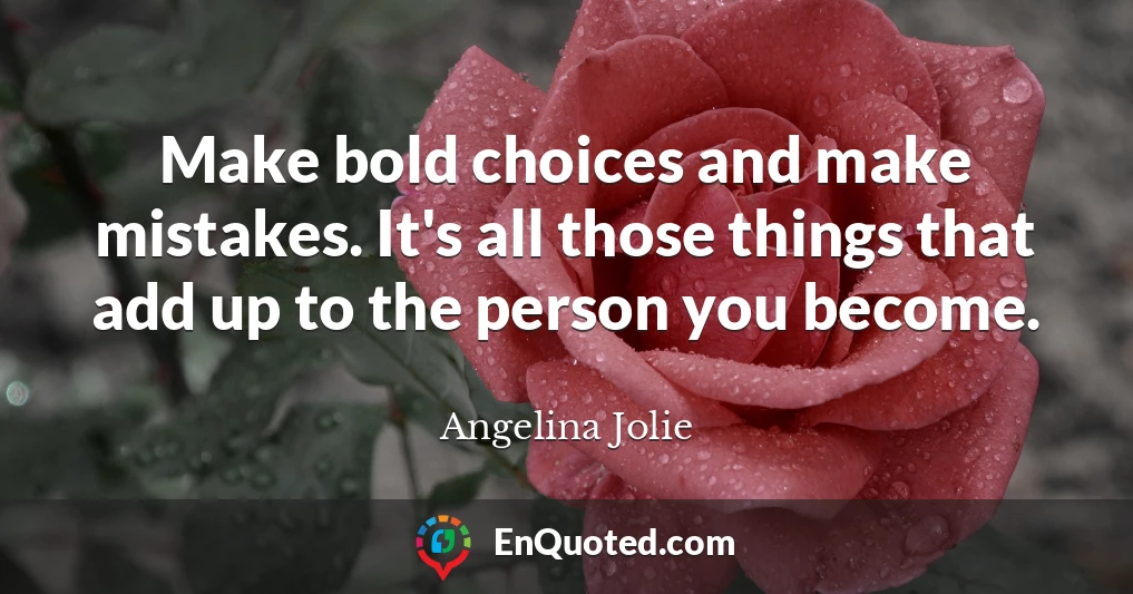 Make bold choices and make mistakes. It's all those things that add up to the person you become.