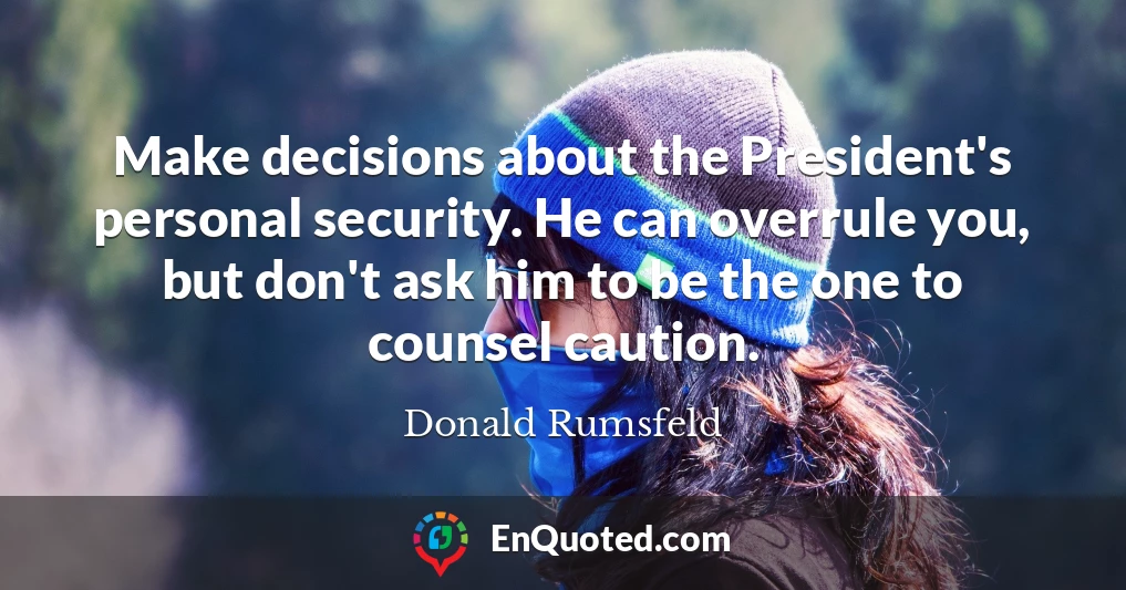 Make decisions about the President's personal security. He can overrule you, but don't ask him to be the one to counsel caution.