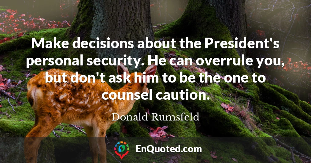 Make decisions about the President's personal security. He can overrule you, but don't ask him to be the one to counsel caution.