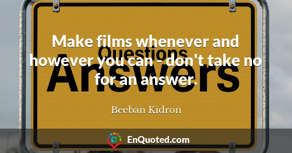 Make films whenever and however you can - don't take no for an answer.