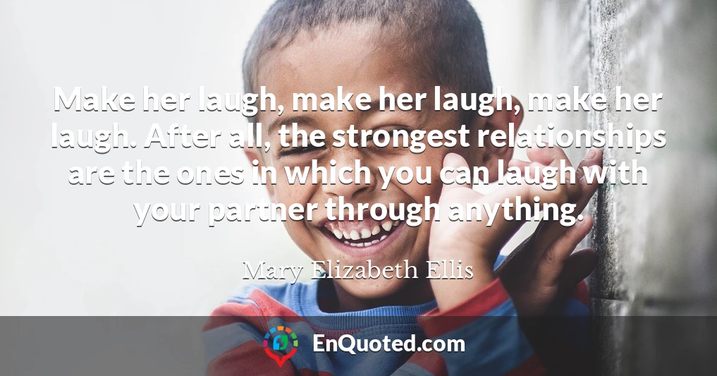 Make her laugh, make her laugh, make her laugh. After all, the strongest relationships are the ones in which you can laugh with your partner through anything.
