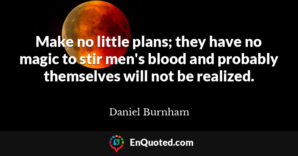 Make no little plans; they have no magic to stir men's blood and probably themselves will not be realized.