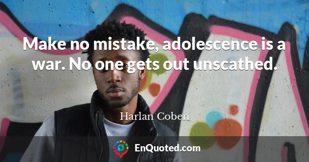 Make no mistake, adolescence is a war. No one gets out unscathed.