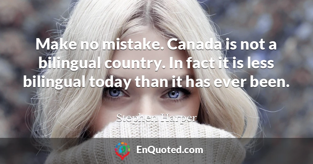 Make no mistake. Canada is not a bilingual country. In fact it is less bilingual today than it has ever been.