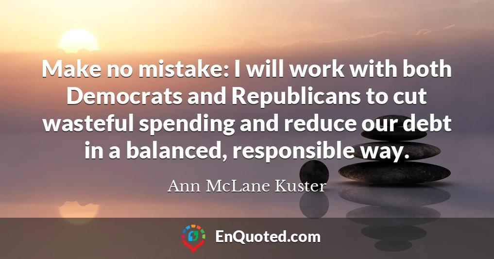 Make no mistake: I will work with both Democrats and Republicans to cut wasteful spending and reduce our debt in a balanced, responsible way.