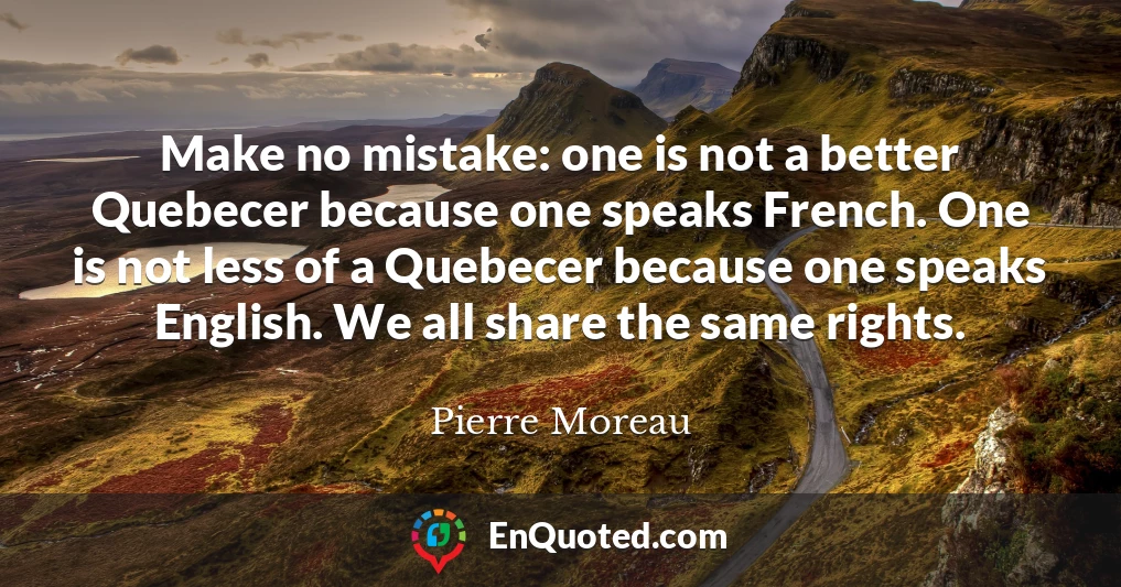 Make no mistake: one is not a better Quebecer because one speaks French. One is not less of a Quebecer because one speaks English. We all share the same rights.